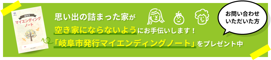 思い出の詰まった家が空き家にならないようにお手伝いします！お問い合わせ頂いた方「岐阜市発行マイエンディングノート」をプレゼント中